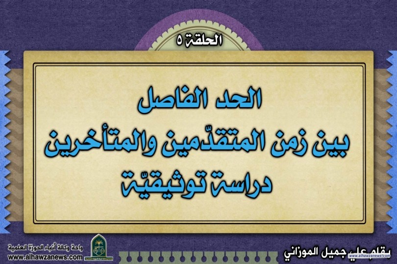 الحد الفاصل   بين زمن المتقدّمين والمتأخرين  دراسة توثيقيّة  (الحلقة الخامسة, والأخيرة)