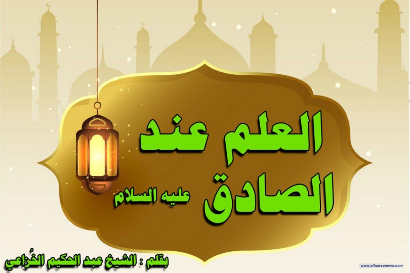 العلم عند الصادق عليه السلام  بقلم : الشيخ عبد الحكيم الخُزاعي 